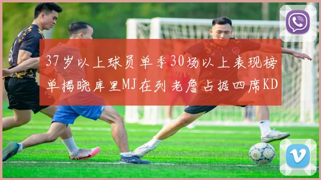 37岁以上球员单季30场以上表现榜单揭晓库里MJ在列老詹占据四席KD今年能否登顶