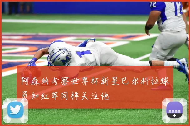 阿森纳考察世界杯新星巴尔科拉球员知红军同样关注他