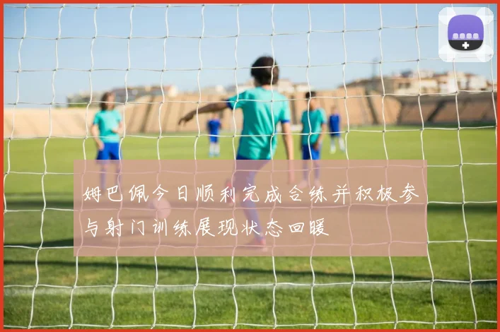 姆巴佩今日顺利完成合练并积极参与射门训练展现状态回暖
