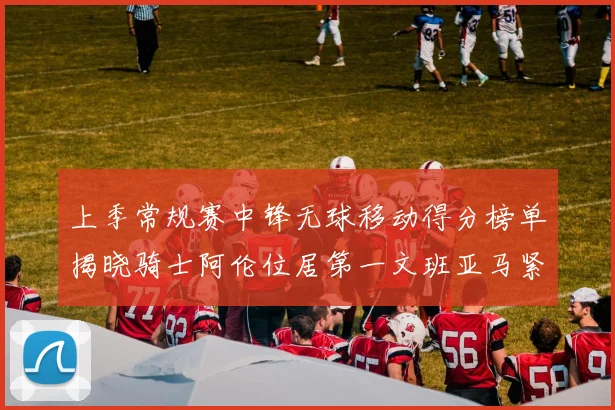 上季常规赛中锋无球移动得分榜单揭晓骑士阿伦位居第一文班亚马紧随其后