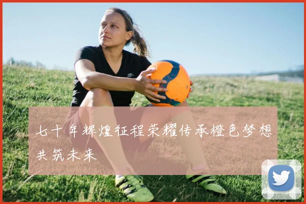 七十年辉煌征程荣耀传承橙色梦想共筑未来