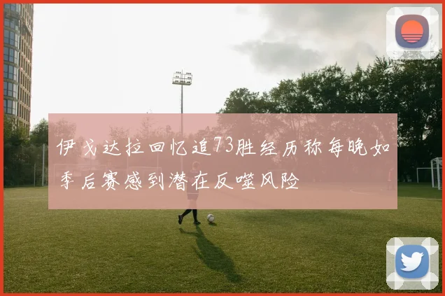 伊戈达拉回忆追73胜经历称每晚如季后赛感到潜在反噬风险