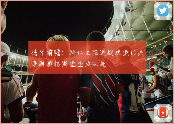 德甲前瞻：拜仁主场迎战狼堡门兴争胜奥格斯堡全力以赴