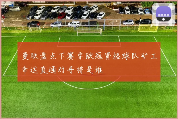曼联盘点下赛季欧冠资格球队矿工幸运直通对手将是谁