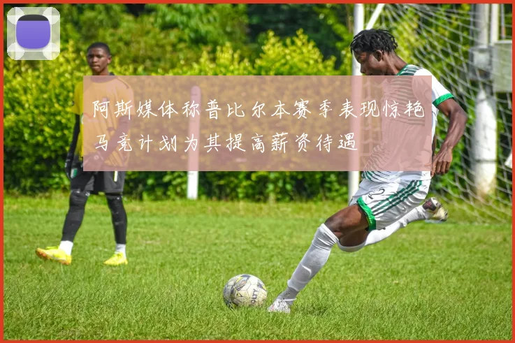 阿斯媒体称普比尔本赛季表现惊艳马竞计划为其提高薪资待遇