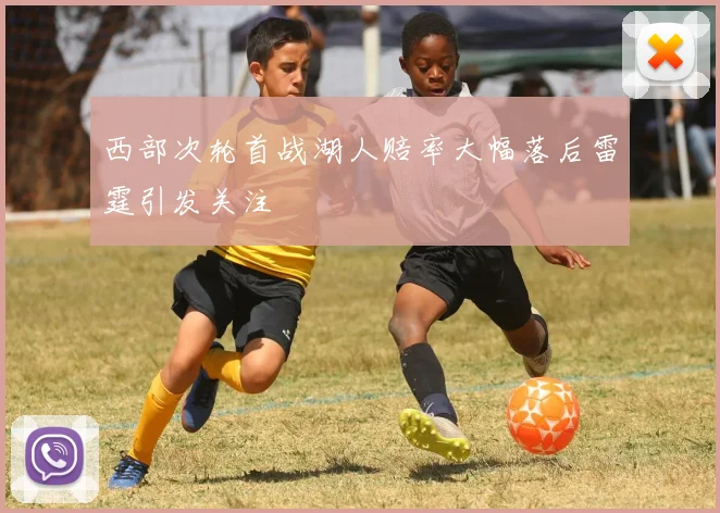 西部次轮首战湖人赔率大幅落后雷霆引发关注