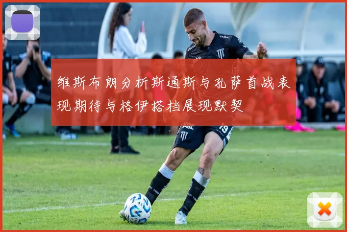 维斯布朗分析斯通斯与孔萨首战表现期待与格伊搭档展现默契