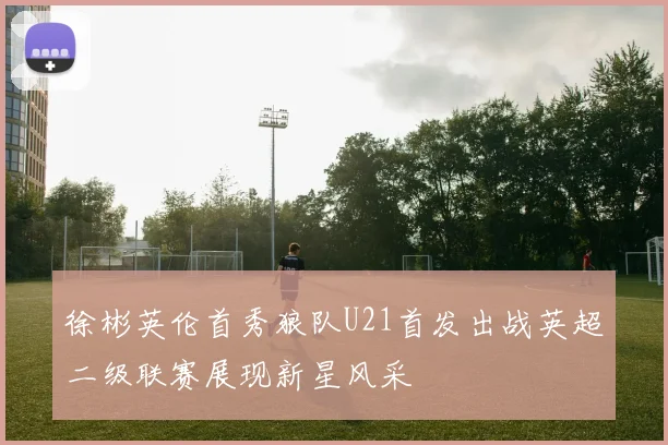 徐彬英伦首秀狼队U21首发出战英超二级联赛展现新星风采