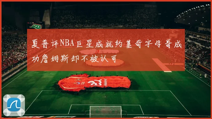 夏普评NBA巨星成就约基奇字母哥成功詹姆斯却不被认可