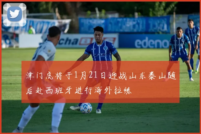 津门虎将于1月21日迎战山东泰山随后赴西班牙进行海外拉练