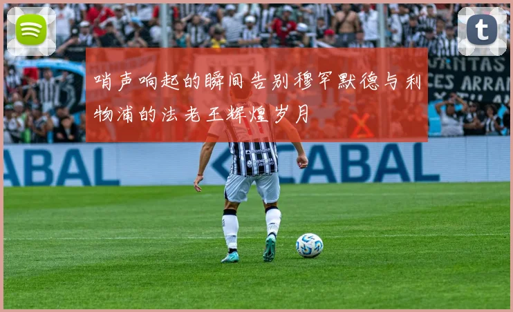 哨声响起的瞬间告别穆罕默德与利物浦的法老王辉煌岁月