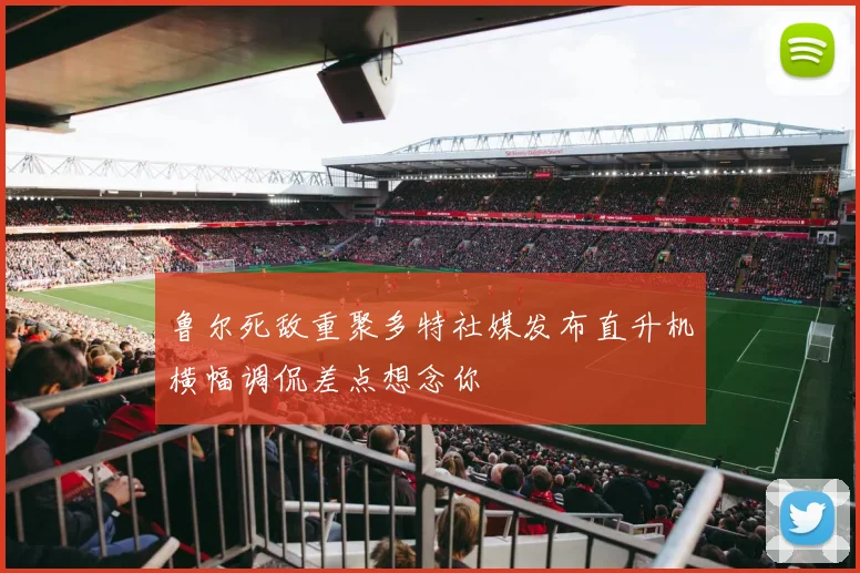 鲁尔死敌重聚多特社媒发布直升机横幅调侃差点想念你