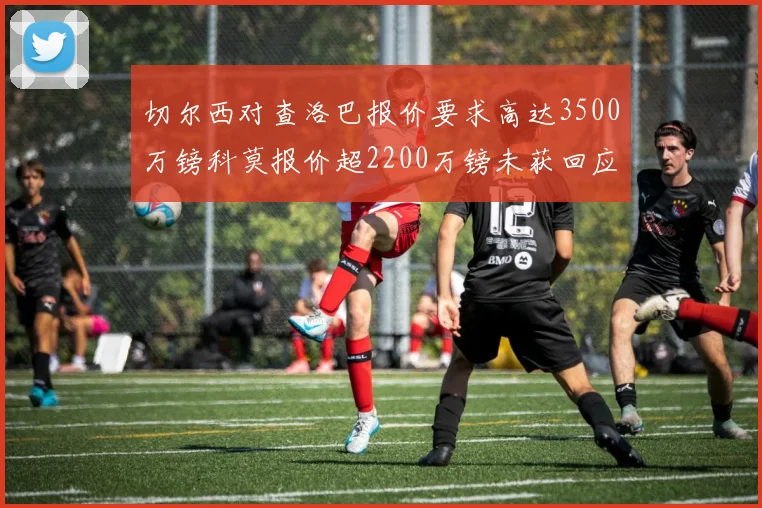 切尔西对查洛巴报价要求高达3500万镑科莫报价超2200万镑未获回应