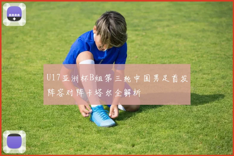 U17亚洲杯B组第三轮中国男足首发阵容对阵卡塔尔全解析