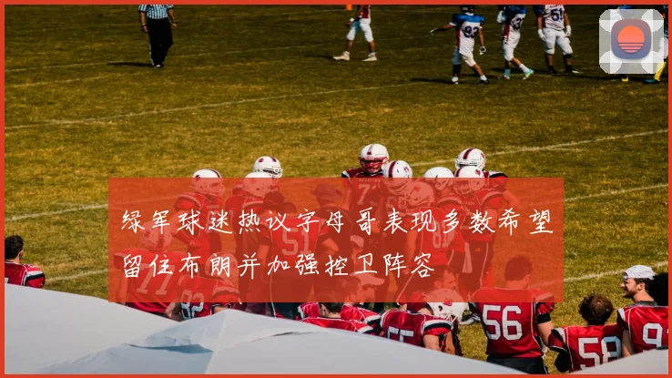 绿军球迷热议字母哥表现多数希望留住布朗并加强控卫阵容