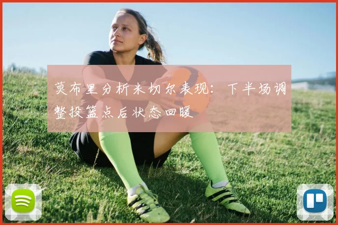 莫布里分析米切尔表现：下半场调整投篮点后状态回暖