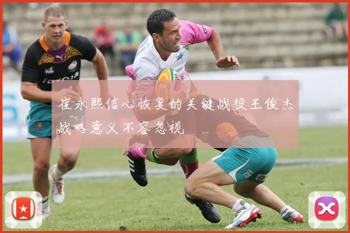 崔永熙信心恢复的关键战役王俊杰战略意义不容忽视