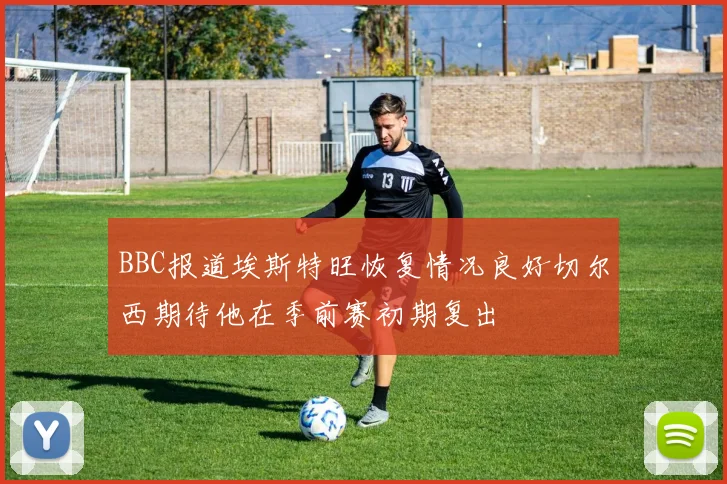 BBC报道埃斯特旺恢复情况良好切尔西期待他在季前赛初期复出