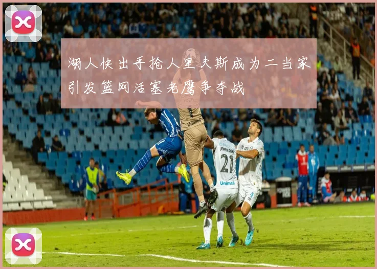 湖人快出手抢人里夫斯成为二当家引发篮网活塞老鹰争夺战
