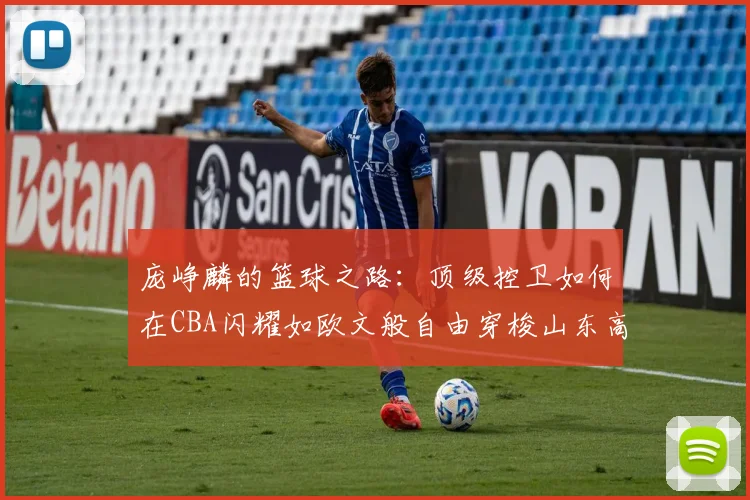 庞峥麟的篮球之路：顶级控卫如何在CBA闪耀如欧文般自由穿梭山东高速