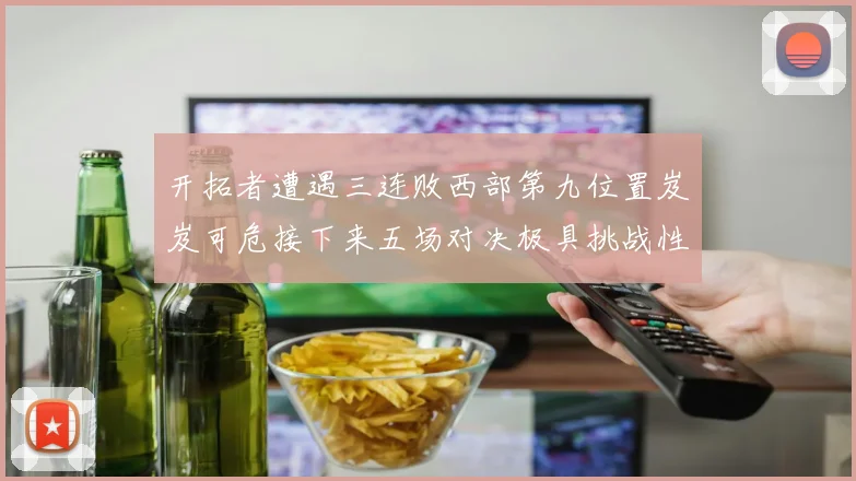 开拓者遭遇三连败西部第九位置岌岌可危接下来五场对决极具挑战性
